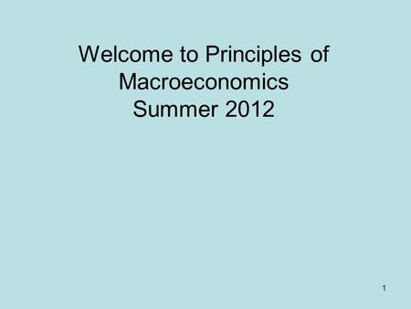 1 Welcome to Principles of Macroeconomics Summer 2012.