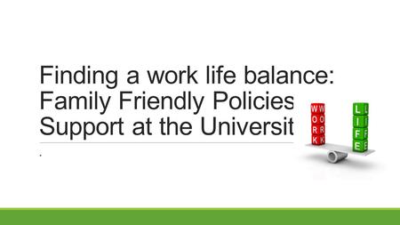 Finding a work life balance: Family Friendly Policies & Support at the University.