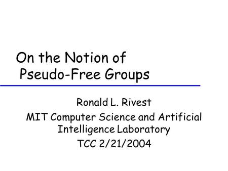 On the Notion of Pseudo-Free Groups Ronald L. Rivest MIT Computer Science and Artificial Intelligence Laboratory TCC 2/21/2004.