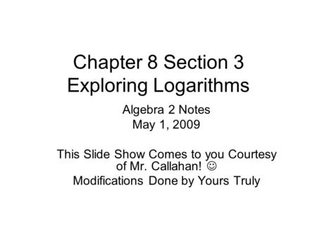 Chapter 8 Section 3 Exploring Logarithms Algebra 2 Notes May 1, 2009 This Slide Show Comes to you Courtesy of Mr. Callahan! Modifications Done by Yours.