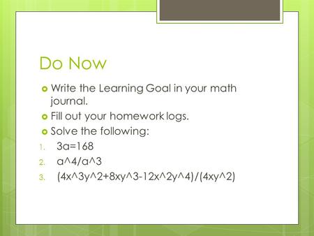 Do Now  Write the Learning Goal in your math journal.  Fill out your homework logs.  Solve the following: 1. 3a=168 2. a^4/a^3 3. (4x^3y^2+8xy^3-12x^2y^4)/(4xy^2)