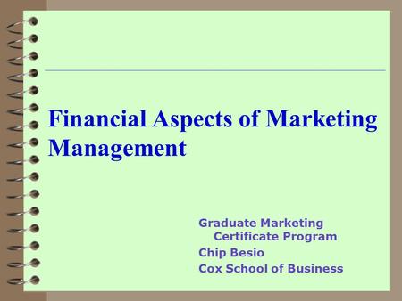 Financial Aspects of Marketing Management Graduate Marketing Certificate Program Chip Besio Cox School of Business.