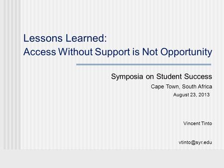 Lessons Learned: Access Without Support is Not Opportunity Symposia on Student Success Cape Town, South Africa August 23, 2013 Vincent Tinto