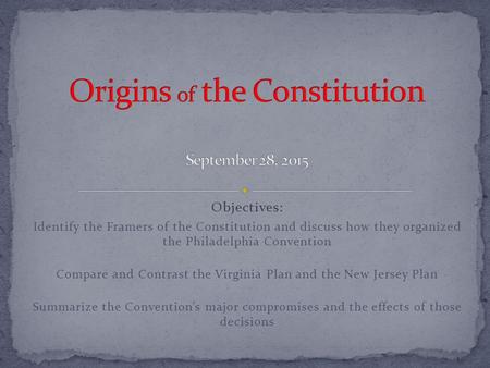 Objectives: Identify the Framers of the Constitution and discuss how they organized the Philadelphia Convention Compare and Contrast the Virginia Plan.