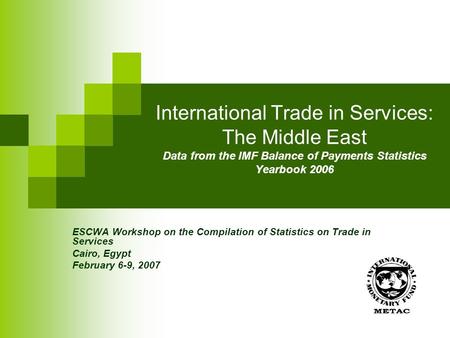 International Trade in Services: The Middle East Data from the IMF Balance of Payments Statistics Yearbook 2006 ESCWA Workshop on the Compilation of Statistics.