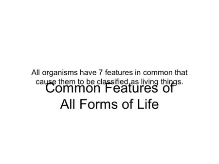 Common Features of All Forms of Life All organisms have 7 features in common that cause them to be classified as living things.