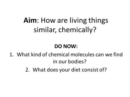 Aim: How are living things similar, chemically? DO NOW: 1.What kind of chemical molecules can we find in our bodies? 2.What does your diet consist of?