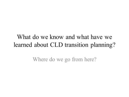 What do we know and what have we learned about CLD transition planning? Where do we go from here?