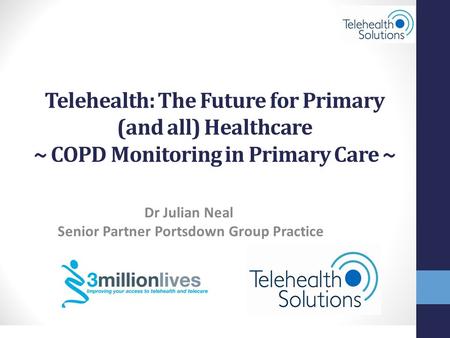 STRICTLY CONFIDENTIAL © Telehealth Solutions Dr Julian Neal Senior Partner Portsdown Group Practice Telehealth: The Future for Primary (and all) Healthcare.