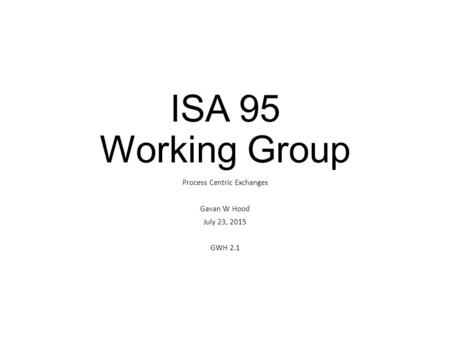 ISA 95 Working Group Process Centric Exchanges Gavan W Hood July 23, 2015 GWH 2.1.