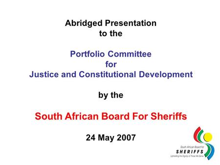 Abridged Presentation to the Portfolio Committee for Justice and Constitutional Development by the South African Board For Sheriffs 24 May 2007.