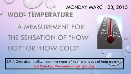 MONDAY MARCH 23, 2015 WOD- TEMPERATURE A MEASUREMENT FOR THE SENSATION OF “HOW HOT” OR “HOW COLD” 6.9 A Objective- I will… learn the types of heat and.