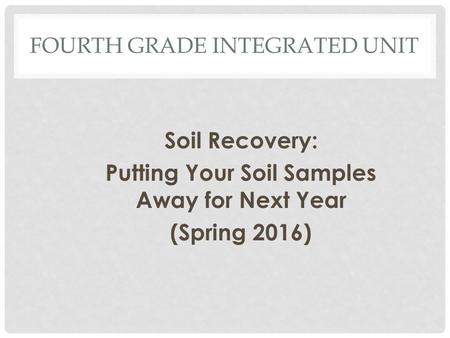 FOURTH GRADE INTEGRATED UNIT Soil Recovery: Putting Your Soil Samples Away for Next Year (Spring 2016)