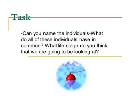 Task -Can you name the individuals-What do all of these individuals have in common? What life stage do you think that we are going to be looking at?