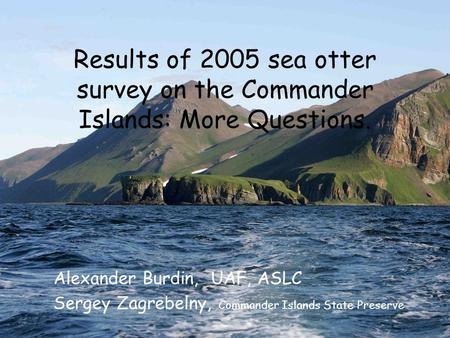 Results of 2005 sea otter survey on the Commander Islands: More Questions. Alexander Burdin, UAF, ASLC Sergey Zagrebelny, Commander Islands State Preserve.