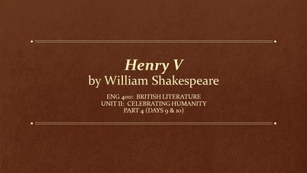 Henry V by William Shakespeare ENG 400: BRITISH LITERATURE UNIT II: CELEBRATING HUMANITY PART 4 (DAYS 9 & 10)