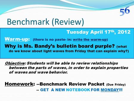 Benchmark (Review) Tuesday April 17 th, 2012 Warm-up: (there is no paste- in: write the warm-up) Why is Ms. Bandy’s bulletin board purple? (what do we.