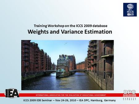 ICCS 2009 IDB Seminar – Nov 24-26, 2010 – IEA DPC, Hamburg, Germany Training Workshop on the ICCS 2009 database Weights and Variance Estimation picture.