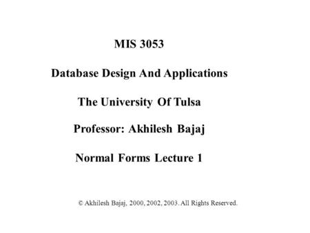 MIS 3053 Database Design And Applications The University Of Tulsa Professor: Akhilesh Bajaj Normal Forms Lecture 1 © Akhilesh Bajaj, 2000, 2002, 2003.