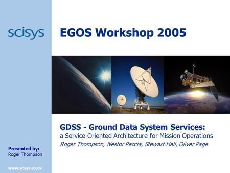 Www.scisys.co.uk EGOS Workshop 2005 GDSS - Ground Data System Services: a Service Oriented Architecture for Mission Operations Roger Thompson, Nestor Peccia,