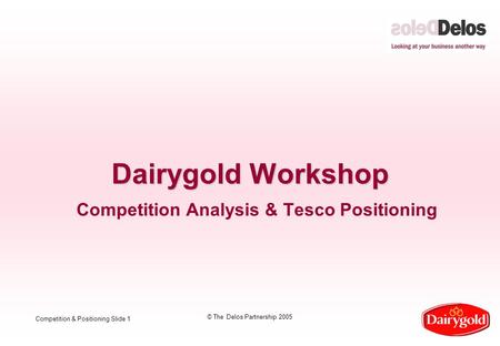 Competition & Positioning Slide 1 © The Delos Partnership 2005 Dairygold Workshop Competition Analysis & Tesco Positioning.