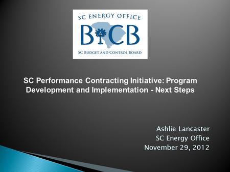 Ashlie Lancaster SC Energy Office November 29, 2012 SC Performance Contracting Initiative: Program Development and Implementation - Next Steps.