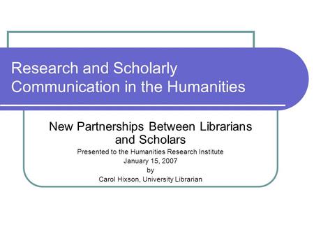 Research and Scholarly Communication in the Humanities New Partnerships Between Librarians and Scholars Presented to the Humanities Research Institute.