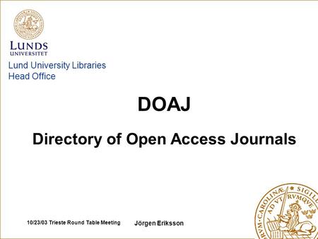 10/23/03 Trieste Round Table Meeting Jörgen Eriksson Lund University Libraries Head Office Directory of Open Access Journals DOAJ.