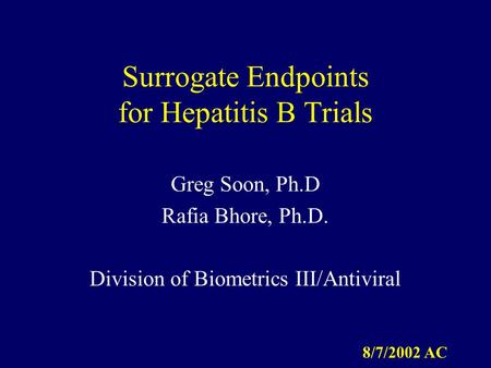 Surrogate Endpoints for Hepatitis B Trials Greg Soon, Ph.D Rafia Bhore, Ph.D. Division of Biometrics III/Antiviral 8/7/2002 AC.