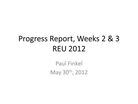 Progress Report, Weeks 2 & 3 REU 2012 Paul Finkel May 30 th, 2012.