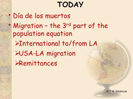 © T. M. Whitmore TODAY Día de los muertos Migration – the 3 rd part of the population equation  International to/from LA  USA-LA migration  Remittances.