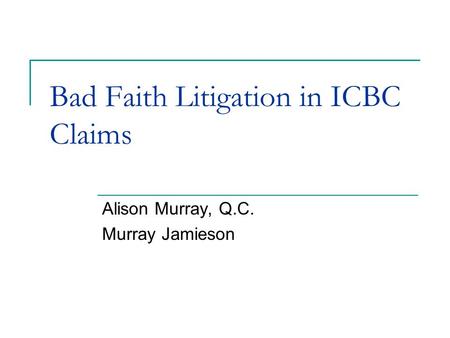 Bad Faith Litigation in ICBC Claims Alison Murray, Q.C. Murray Jamieson.