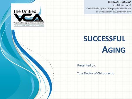 SUCCESSFUL A GING Celebrate Wellness! A public service of The Unified Virginia Chiropractic Association in association with A Trusted Voice Presented by: