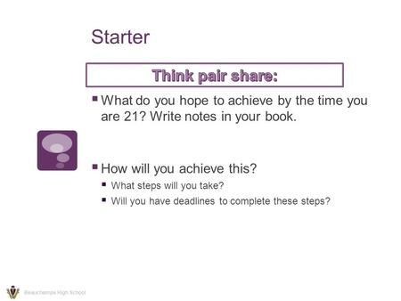 Starter  What do you hope to achieve by the time you are 21? Write notes in your book.  How will you achieve this?  What steps will you take?  Will.