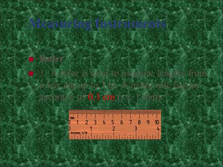 Measuring Instruments Ruler 1 A ruler is used to measure lengths from a few cm up to 1 m. A metre rule has an accuracy of 0.1 cm (i.e. 1 mm).