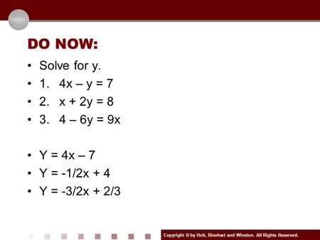 Copyright © by Holt, Rinehart and Winston. All Rights Reserved. DO NOW: Solve for y. 1.4x – y = 7 2.x + 2y = 8 3.4 – 6y = 9x Y = 4x – 7 Y = -1/2x + 4 Y.