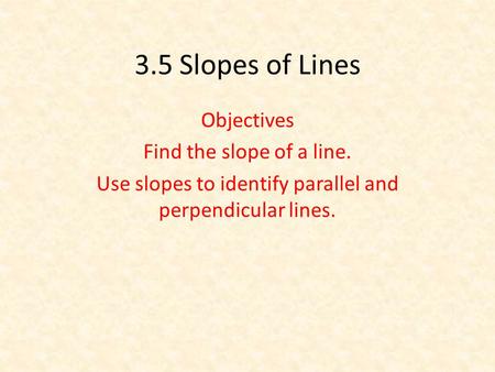 3.5 Slopes of Lines Objectives Find the slope of a line. Use slopes to identify parallel and perpendicular lines.