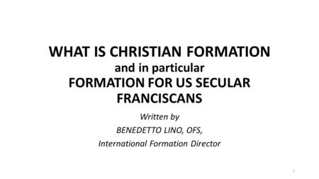 WHAT IS CHRISTIAN FORMATION and in particular FORMATION FOR US SECULAR FRANCISCANS Written by BENEDETTO LINO, OFS, International Formation Director 1.