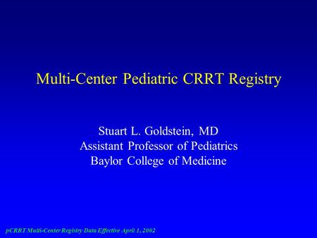 PCRRT Multi-Center Registry Data Effective April 1, 2002 Multi-Center Pediatric CRRT Registry Stuart L. Goldstein, MD Assistant Professor of Pediatrics.