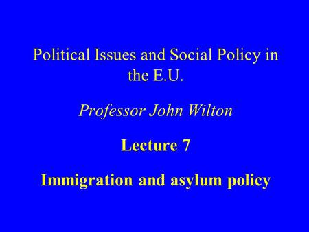 Political Issues and Social Policy in the E.U. Professor John Wilton Lecture 7 Immigration and asylum policy.