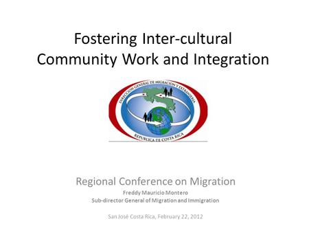 Fostering Inter-cultural Community Work and Integration Regional Conference on Migration Freddy Mauricio Montero Sub-director General of Migration and.