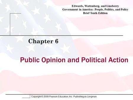 Copyright © 2009 Pearson Education, Inc. Publishing as Longman. Public Opinion and Political Action Chapter 6 Edwards, Wattenberg, and Lineberry Government.