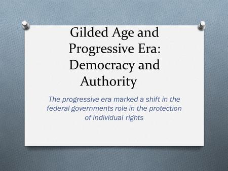 Gilded Age and Progressive Era: Democracy and Authority The progressive era marked a shift in the federal governments role in the protection of individual.