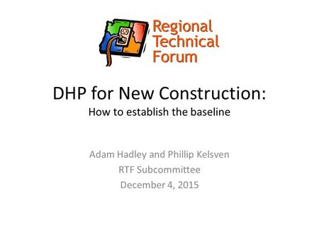 DHP for New Construction: How to establish the baseline Adam Hadley and Phillip Kelsven RTF Subcommittee December 4, 2015.