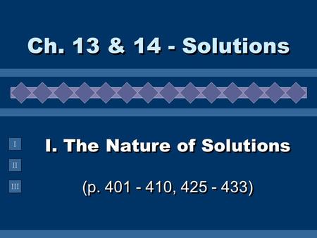 II III I I. The Nature of Solutions (p. 401 - 410, 425 - 433) Ch. 13 & 14 - Solutions.