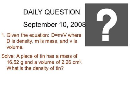 DAILY QUESTION September 10, 2008 1.Given the equation: D=m/V where D is density, m is mass, and v is volume. Solve: A piece of tin has a mass of 16.52.