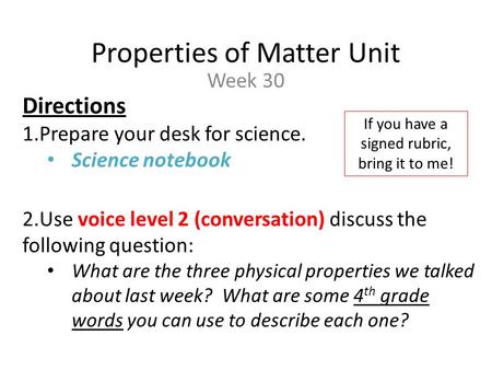 Properties of Matter Unit Week 30 Directions 1.Prepare your desk for science. Science notebook 2.Use voice level 2 (conversation) discuss the following.