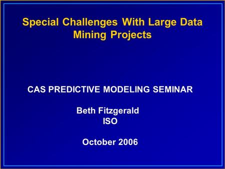 Special Challenges With Large Data Mining Projects CAS PREDICTIVE MODELING SEMINAR Beth Fitzgerald ISO October 2006.