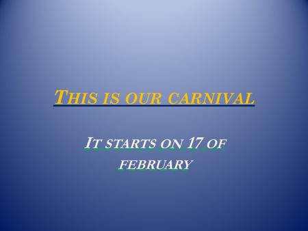 T HIS IS OUR CARNIVAL I T STARTS ON 17 OF FEBRUARY.