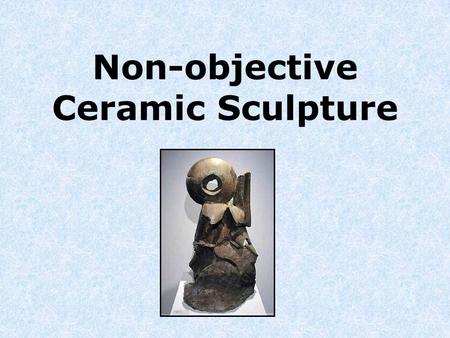 Non-objective Ceramic Sculpture. Vocabulary Sculpture ~ The art or practice of shaping figures or designs or in-the- round or in relief, as by chiseling.